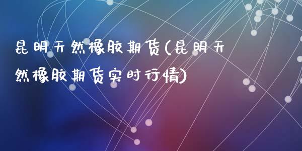 昆明天然橡胶期货(昆明天然橡胶期货实时行情)_https://www.zztgc.com_黄金期货_第1张