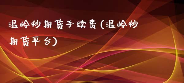 温岭炒期货手续费(温岭炒期货平台)_https://www.zztgc.com_期货行情_第1张
