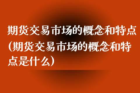 期货交易市场的概念和特点(期货交易市场的概念和特点是什么)_https://www.zztgc.com_期货直播_第1张