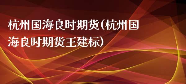 杭州国海良时期货(杭州国海良时期货标)_https://www.zztgc.com_原油期货_第1张