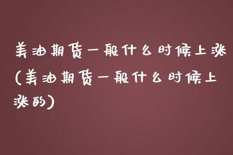 美油期货一般什么时候上涨(美油期货一般什么时候上涨的)_https://www.zztgc.com_期货开户_第1张