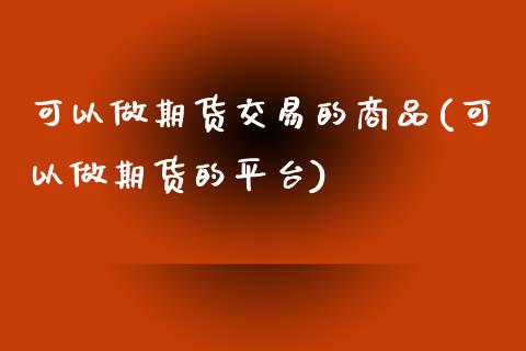 可以做期货交易的商品(可以做期货的平台)_https://www.zztgc.com_期货直播_第1张