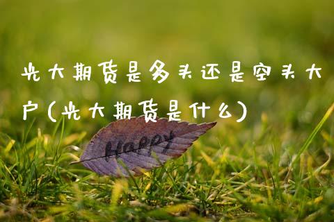 光大期货是多头还是空头大户(光大期货是什么)_https://www.zztgc.com_原油期货_第1张