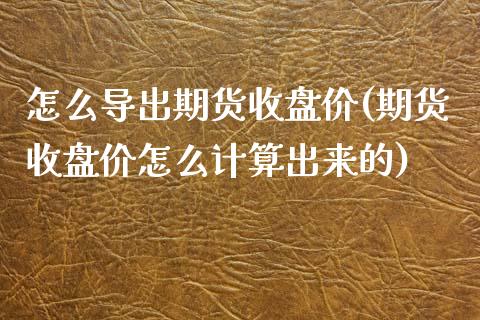 怎么导出期货收盘价(期货收盘价怎么计算出来的)_https://www.zztgc.com_期货开户_第1张