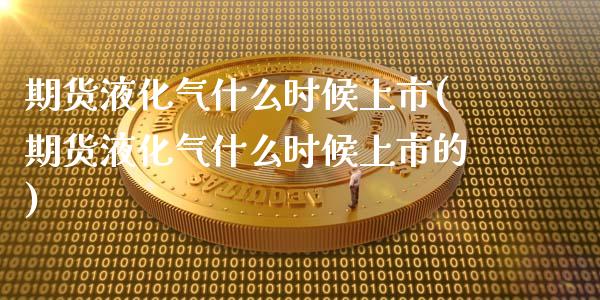 期货液化气什么时候上市(期货液化气什么时候上市的)_https://www.zztgc.com_期货入门_第1张