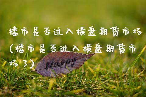 楼市是否进入横盘期货市场(楼市是否进入横盘期货市场了)_原油期货_第1张_珍投期货网 楼市是否进入横盘期货市场(楼市是否进入横盘期货市场了)_https://www.zztgc.com_原油期货_第1张