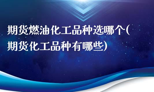 期货燃油化工品种选哪个(期货化工品种有哪些)_https://www.zztgc.com_期货入门_第1张