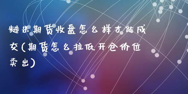 糙米期货收盘怎么样才能成交(期货怎么拉低开仓价位卖出)_https://www.zztgc.com_黄金期货_第1张