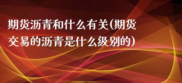 期货沥青和什么有关(期货交易的沥青是什么级别的)_https://www.zztgc.com_期货直播_第1张