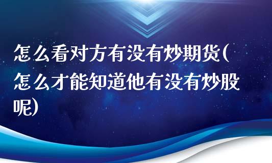 怎么看对方有没有炒期货(怎么才能知道他有没有炒股呢)_原油期货_第1张_珍投期货网 怎么看对方有没有炒期货(怎么才能知道他有没有炒股呢)_https://www.zztgc.com_原油期货_第1张