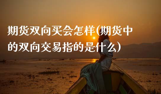 期货双向买会怎样(期货中的双向交易指的是什么)_https://www.zztgc.com_期货行情_第1张