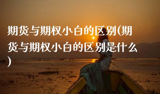 期货与期权小白的区别(期货与期权小白的区别是什么)_https://www.zztgc.com_原油期货_第1张