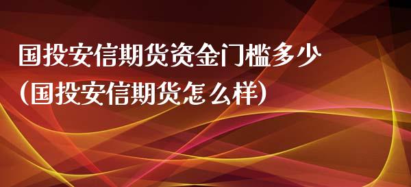 国投安信期货资金门槛多少(国投安信期货怎么样)_黄金期货_第1张_珍投期货网 国投安信期货资金门槛多少(国投安信期货怎么样)_https://www.zztgc.com_黄金期货_第1张