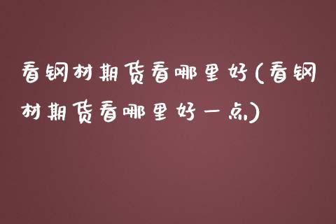 看钢材期货看哪里好(看钢材期货看哪里好一点)_https://www.zztgc.com_原油期货_第1张