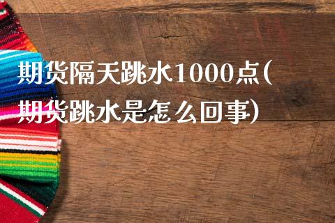 期货隔天跳水1000点(期货跳水是怎么回事)_https://www.zztgc.com_期货入门_第1张