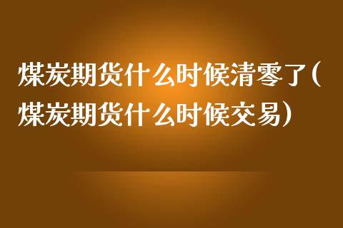 煤炭期货什么时候清零了(煤炭期货什么时候交易)_https://www.zztgc.com_期货直播_第1张