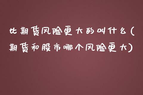 比期货风险更大的叫什么(期货和股市哪个风险更大)_https://www.zztgc.com_原油期货_第1张
