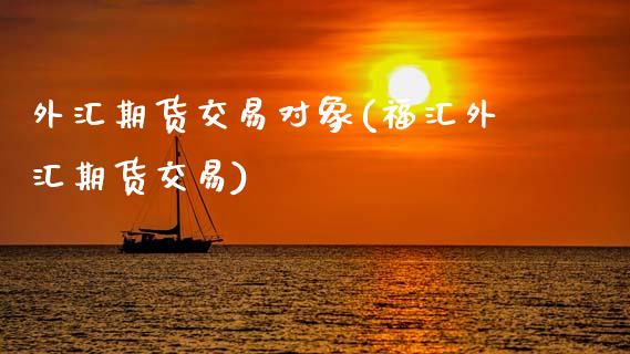 外汇期货交易对象(福汇外汇期货交易)_https://www.zztgc.com_期货开户_第1张