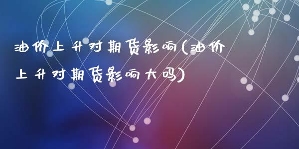 油价上升对期货影响(油价上升对期货影响大吗)_https://www.zztgc.com_黄金期货_第1张