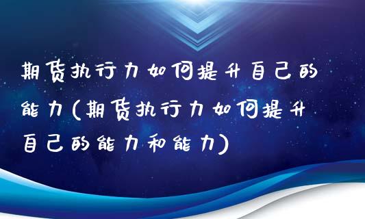 期货执行力如何提升自己的能力(期货执行力如何提升自己的能力和能力)_https://www.zztgc.com_期货直播_第1张