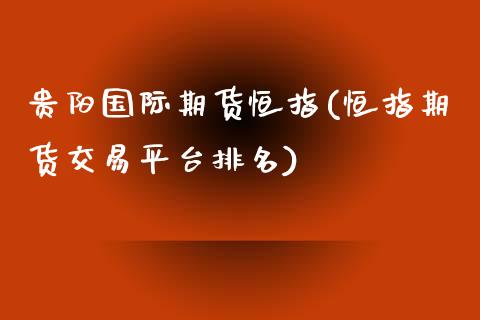 贵阳国际期货恒指(恒指期货交易平台排名)_https://www.zztgc.com_期货行情_第1张