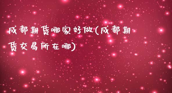 成都期货哪家好做(成都期货交易所在哪)_https://www.zztgc.com_期货直播_第1张
