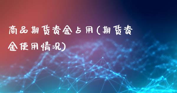 商品期货资金占用(期货资金使用情况)_https://www.zztgc.com_期货入门_第1张