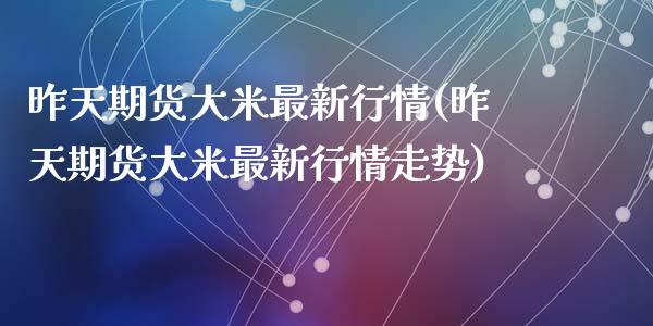 昨天期货大米最新行情(昨天期货大米最新行情走势)_https://www.zztgc.com_原油期货_第1张