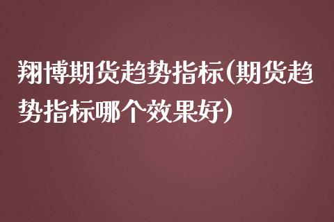 翔博期货趋势指标(期货趋势指标哪个效果好)_https://www.zztgc.com_期货入门_第1张