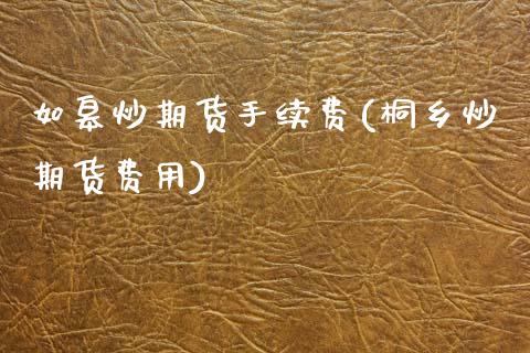如皋炒期货手续费(桐乡炒期货费用)_https://www.zztgc.com_黄金期货_第1张