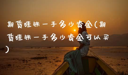 期货硅铁一手多少资金(期货硅铁一手多少资金可以买)_https://www.zztgc.com_期货入门_第1张