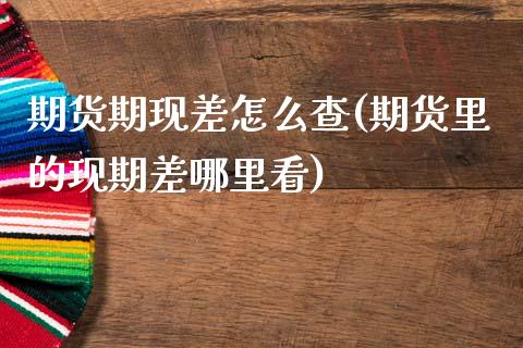 期货期现差怎么查(期货里的现期差哪里看)_https://www.zztgc.com_原油期货_第1张
