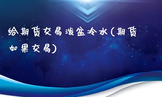 给期货交易泼盆冷水(期货如果交易)_https://www.zztgc.com_期货入门_第1张