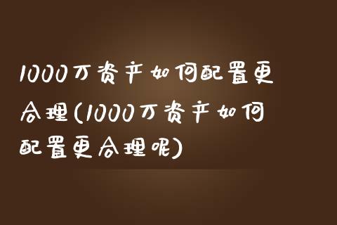 1000万资产如何配置更合理(1000万资产如何配置更合理呢)_https://www.zztgc.com_黄金期货_第1张