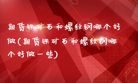 期货铁矿石和螺纹钢哪个好做(期货铁矿石和螺纹钢哪个好做一些)_https://www.zztgc.com_原油期货_第1张