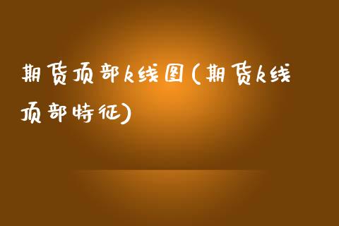 期货顶部k线图(期货k线顶部特征)_https://www.zztgc.com_原油期货_第1张