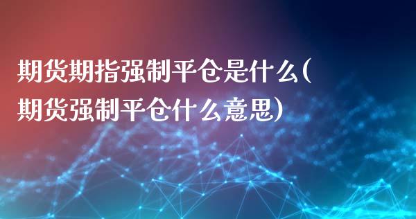 期货期指强制平仓是什么(期货强制平仓什么意思)_https://www.zztgc.com_原油期货_第1张