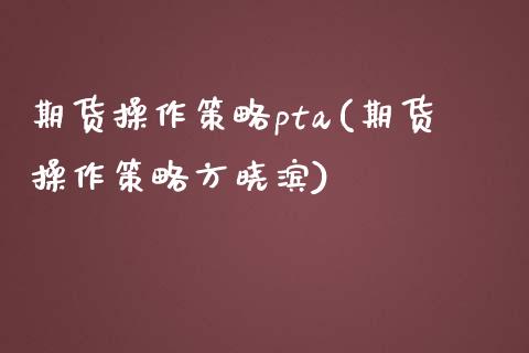 期货操作策略pta(期货操作策略方晓滨)_https://www.zztgc.com_期货行情_第1张