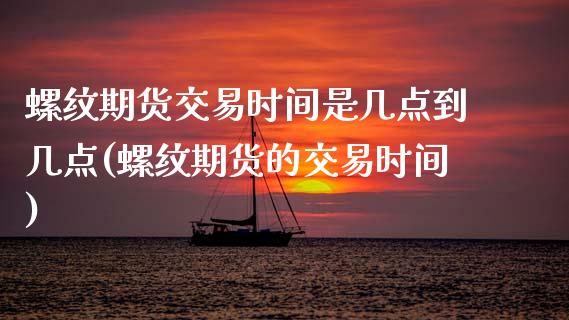螺纹期货交易时间是几点到几点(螺纹期货的交易时间)_https://www.zztgc.com_期货开户_第1张