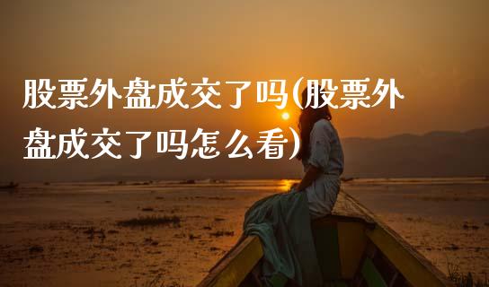 股票外盘成交了吗(股票外盘成交了吗怎么看)_https://www.zztgc.com_期货直播_第1张