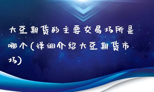 大豆期货的主要交易场所是哪个(详细介绍大豆期货市场)_https://www.zztgc.com_黄金期货_第1张