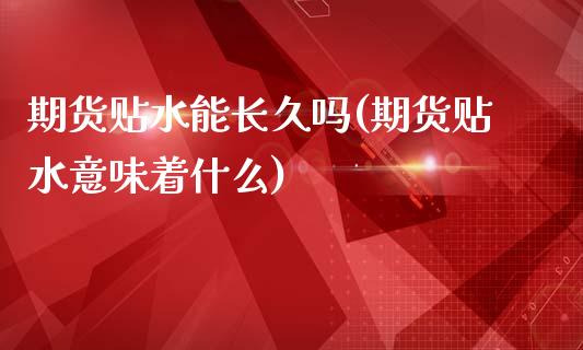 期货贴水能长久吗(期货贴水意味着什么)_https://www.zztgc.com_期货入门_第1张