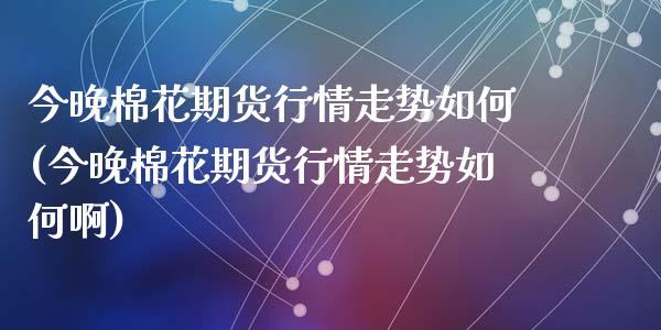 今晚棉花期货行情走势如何(今晚棉花期货行情走势如何啊)_https://www.zztgc.com_黄金期货_第1张