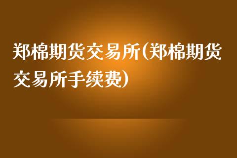 郑棉期货交易所(郑棉期货交易所手续费)_https://www.zztgc.com_期货行情_第1张