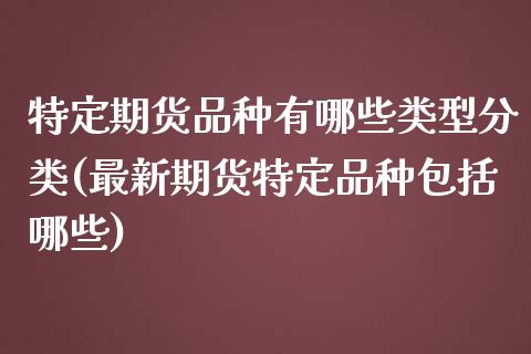 特定期货品种有哪些类型分类(最新期货特定品种包括哪些)_https://www.zztgc.com_期货直播_第1张