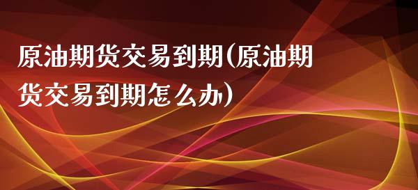 原油期货交易到期(原油期货交易到期怎么办)_期货入门_第1张_珍投期货网 原油期货交易到期(原油期货交易到期怎么办)_https://www.zztgc.com_期货入门_第1张
