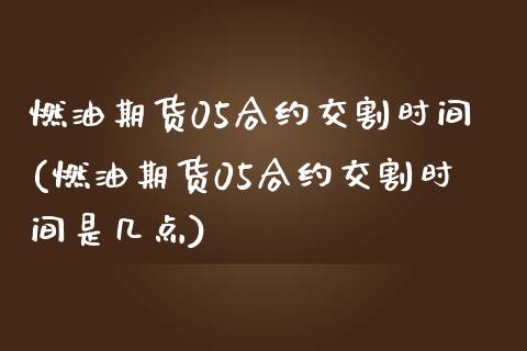 燃油期货05合约交割时间(燃油期货05合约交割时间是几点)_https://www.zztgc.com_期货行情_第1张