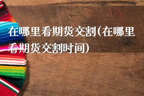 在哪里看期货交割(在哪里看期货交割时间)_https://www.zztgc.com_黄金期货_第1张
