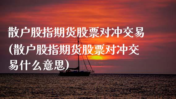 散户股指期货股票对冲交易(散户股指期货股票对冲交易什么意思)_https://www.zztgc.com_期货直播_第1张