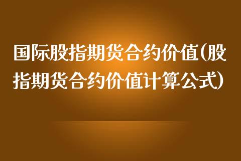 国际股指期货合约价值(股指期货合约价值计算公式)_https://www.zztgc.com_期货入门_第1张